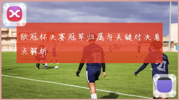 欧冠杯决赛冠军归属与关键对决看点解析