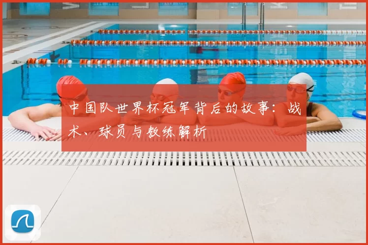 中国队世界杯冠军背后的故事:战术、球员与教练解析