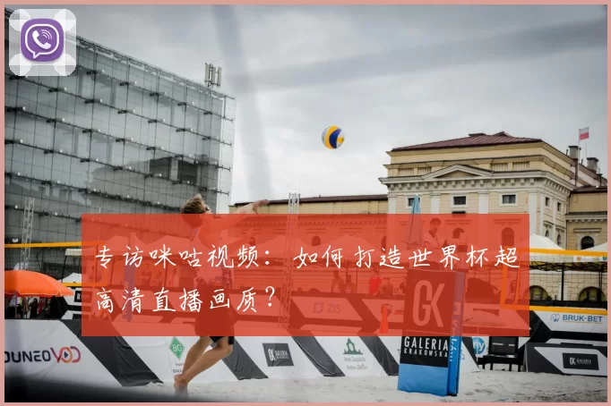专访咪咕视频:如何打造世界杯超高清直播画质?
