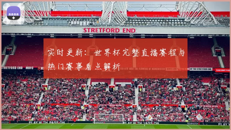 实时更新:世界杯完整直播赛程与热门赛事看点解析
