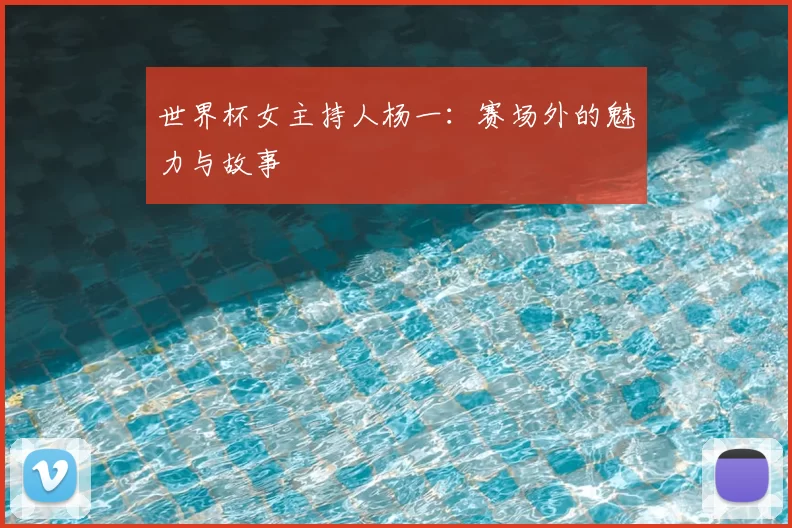 世界杯女主持人杨一：赛场外的魅力与故事
