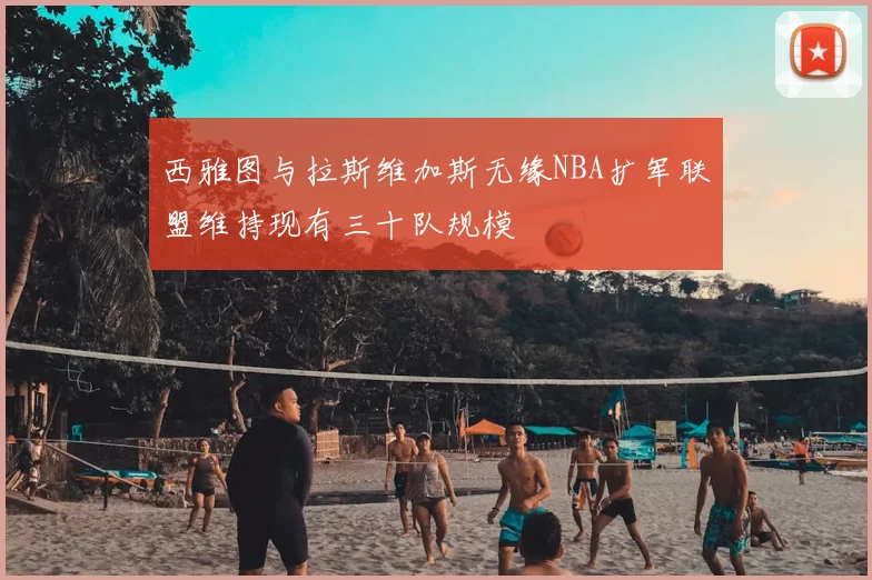 西雅图与拉斯维加斯无缘NBA扩军联盟维持现有三十队规模