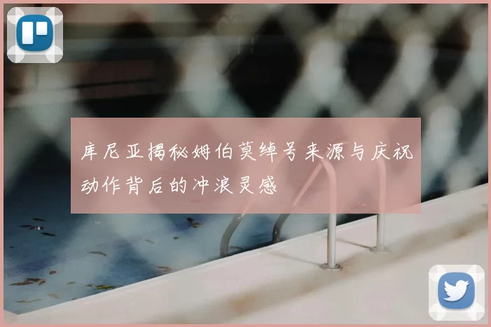库尼亚揭秘姆伯莫绰号来源与庆祝动作背后的冲浪灵感
