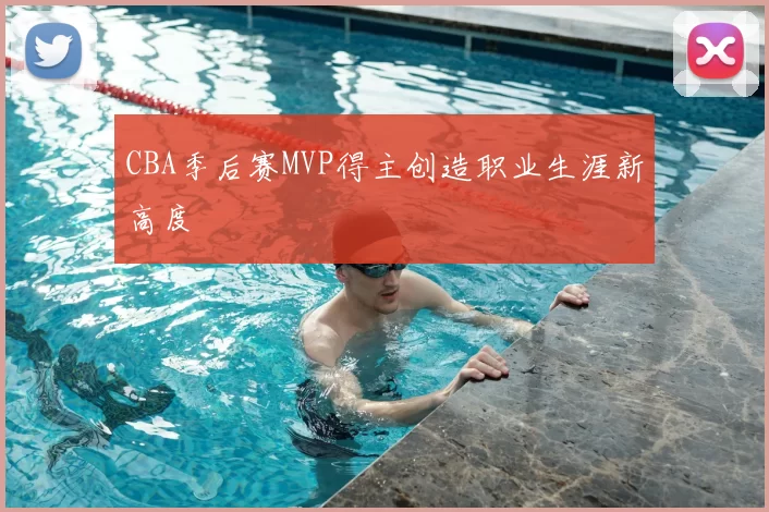 CBA季后赛MVP得主创造职业生涯新高度