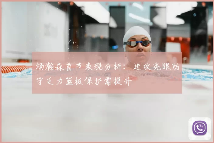 杨瀚森首节表现分析：进攻亮眼防守乏力篮板保护需提升