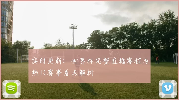 实时更新:世界杯完整直播赛程与热门赛事看点解析
