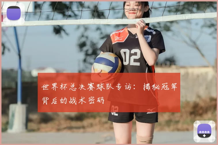 世界杯总决赛球队专访:揭秘冠军背后的战术密码