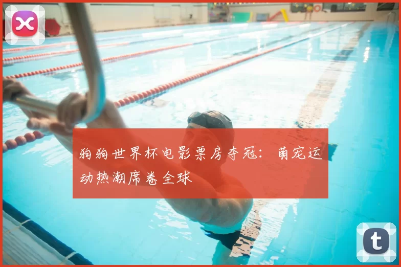 狗狗世界杯电影票房夺冠:萌宠运动热潮席卷全球
