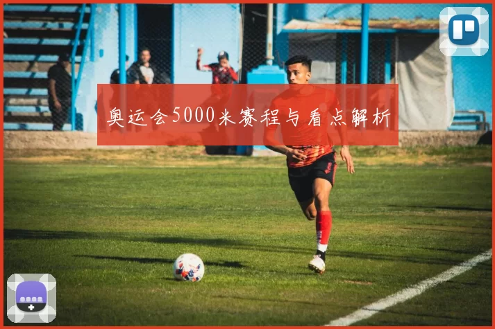奥运会5000米赛程与看点解析