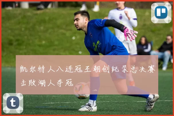 凯尔特人八连冠王朝创纪录总决赛击败湖人夺冠
