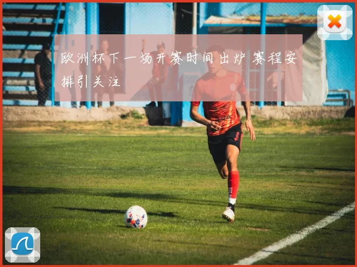 欧洲杯下一场开赛时间出炉 赛程安排引关注