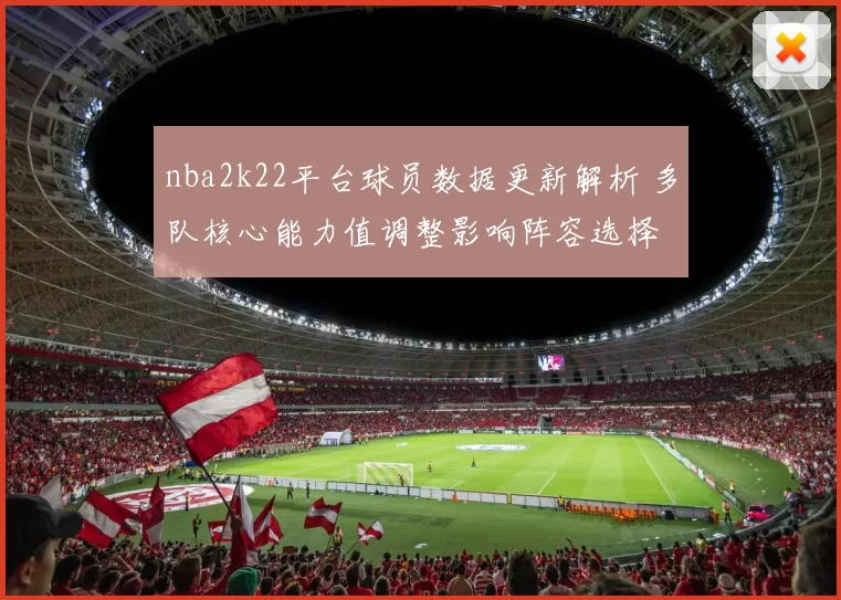 nba2k22平台球员数据更新解析 多队核心能力值调整影响阵容选择