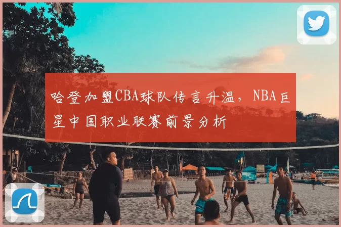哈登加盟CBA球队传言升温,NBA巨星中国职业联赛前景分析