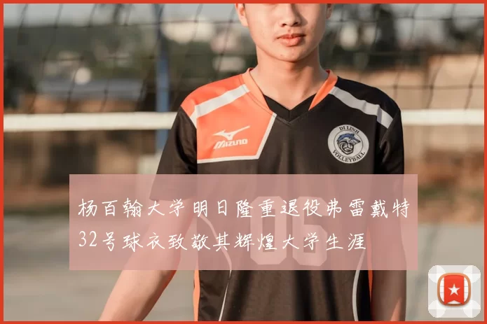 杨百翰大学明日隆重退役弗雷戴特32号球衣致敬其辉煌大学生涯