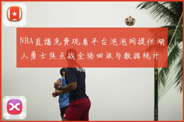 NBA直播免费观看平台泡泡网提供湖人勇士焦点战全场回放与数据统计