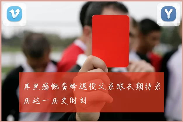 库里感慨黄蜂退役父亲球衣期待亲历这一历史时刻