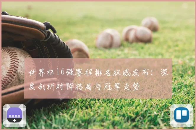 世界杯16强赛程排名权威发布：深度剖析对阵格局与冠军走势