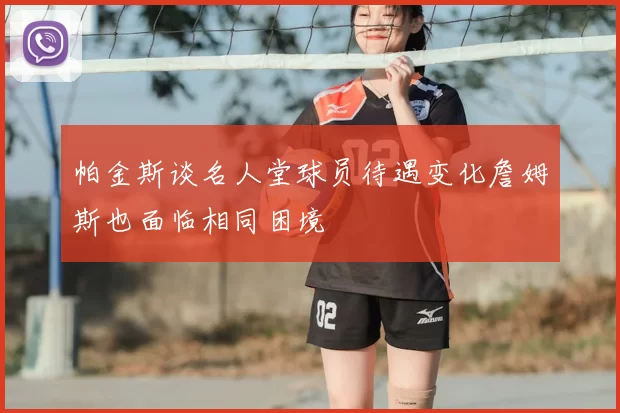 帕金斯谈名人堂球员待遇变化詹姆斯也面临相同困境