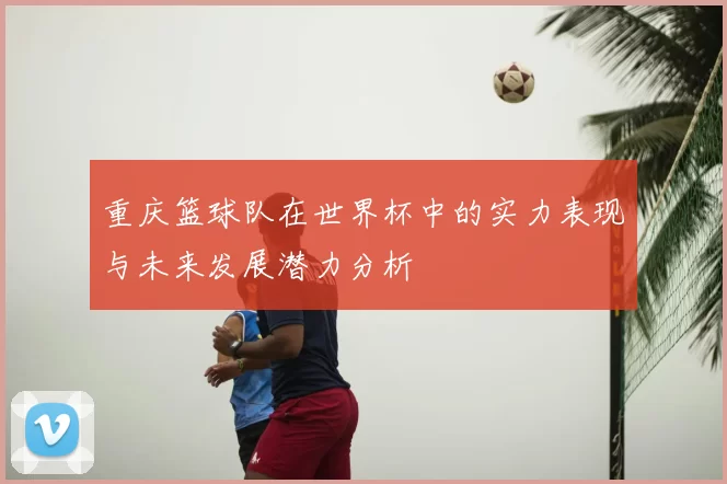 重庆篮球队在世界杯中的实力表现与未来发展潜力分析