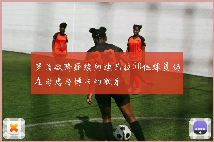 罗马欲降薪续约迪巴拉50但球员仍在考虑与博卡的联系