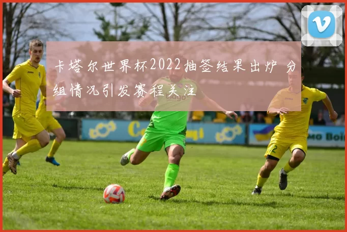 卡塔尔世界杯2022抽签结果出炉 分组情况引发赛程关注