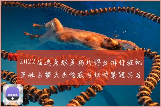 2022届选秀球员场均得分排行班凯罗独占鳌头杰伦威与切特紧随其后
