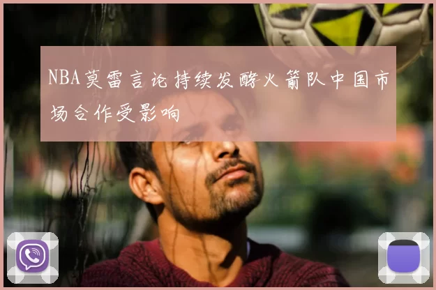 NBA莫雷言论持续发酵火箭队中国市场合作受影响