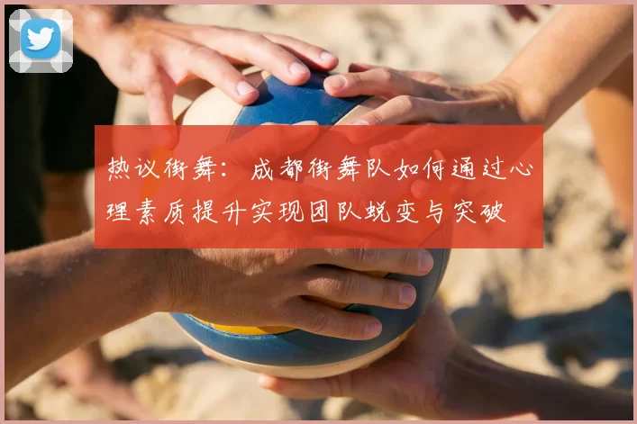 热议街舞:成都街舞队如何通过心理素质提升实现团队蜕变与突破