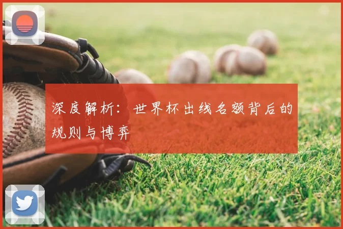 深度解析：世界杯出线名额背后的规则与博弈