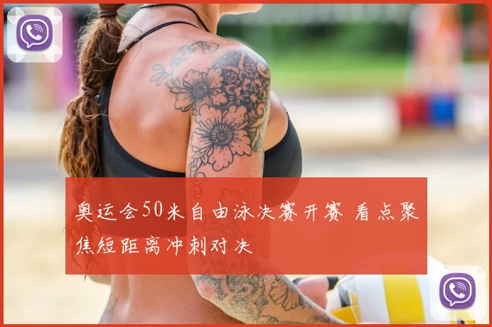 奥运会50米自由泳决赛开赛 看点聚焦短距离冲刺对决