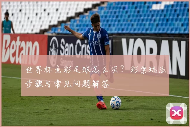 世界杯竞彩足球怎么买？彩票玩法步骤与常见问题解答