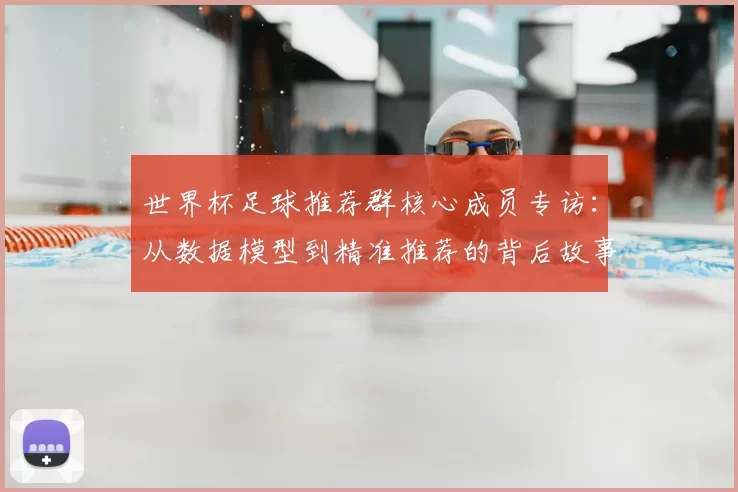 世界杯足球推荐群核心成员专访:从数据模型到精准推荐的背后故事