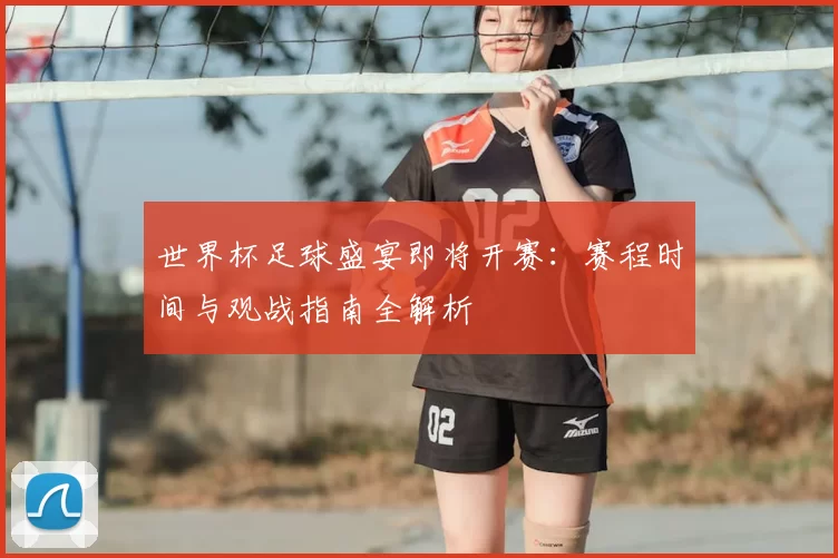 世界杯足球盛宴即将开赛：赛程时间与观战指南全解析