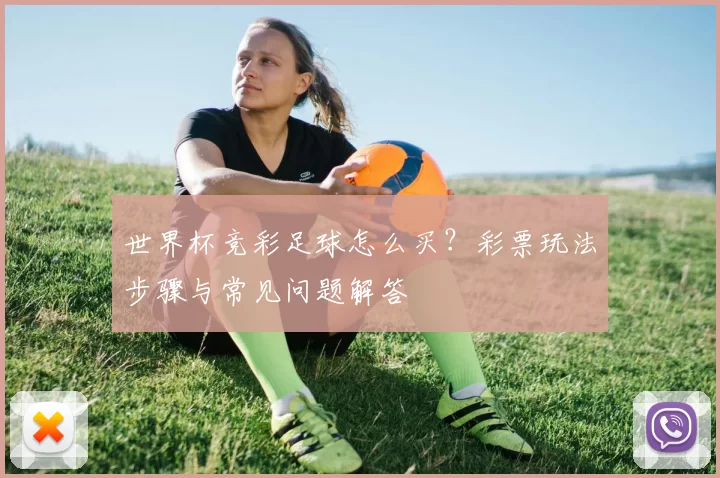 世界杯竞彩足球怎么买?彩票玩法步骤与常见问题解答