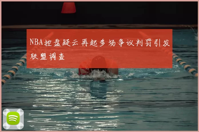 NBA控盘疑云再起多场争议判罚引发联盟调查