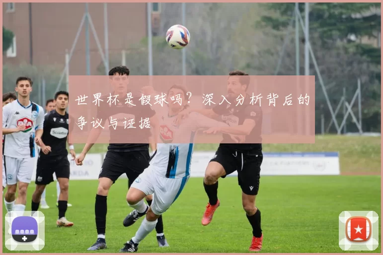 世界杯是假球吗?深入分析背后的争议与证据
