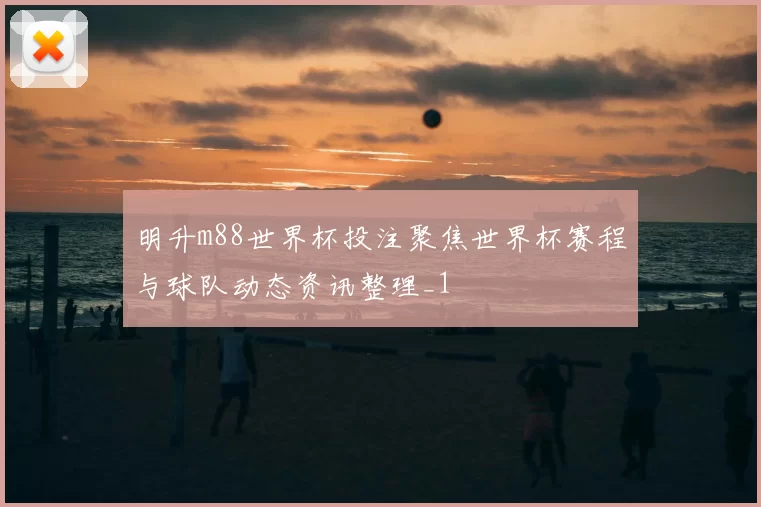 明升m88世界杯投注聚焦世界杯赛程与球队动态资讯整理_1