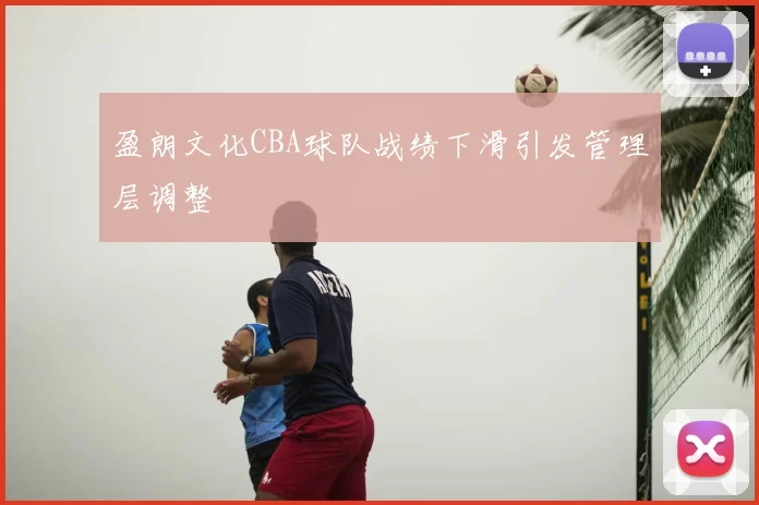 盈朗文化CBA球队战绩下滑引发管理层调整