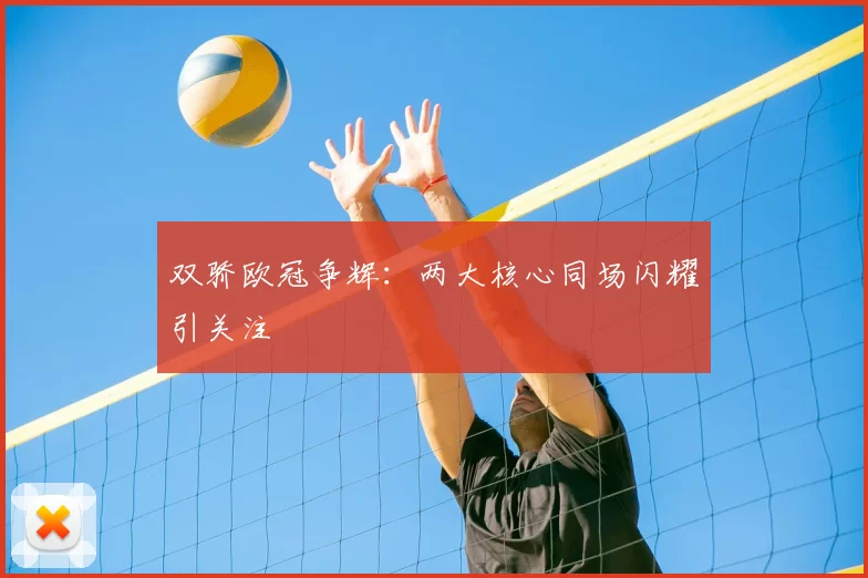 双骄欧冠争辉：两大核心同场闪耀引关注