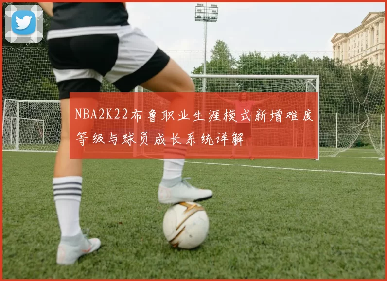 NBA2K22布鲁职业生涯模式新增难度等级与球员成长系统详解