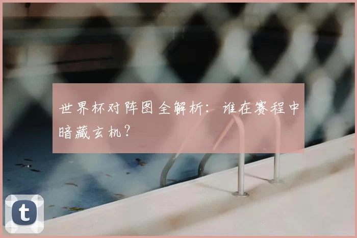 世界杯对阵图全解析:谁在赛程中暗藏玄机?