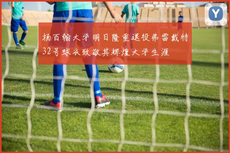 杨百翰大学明日隆重退役弗雷戴特32号球衣致敬其辉煌大学生涯