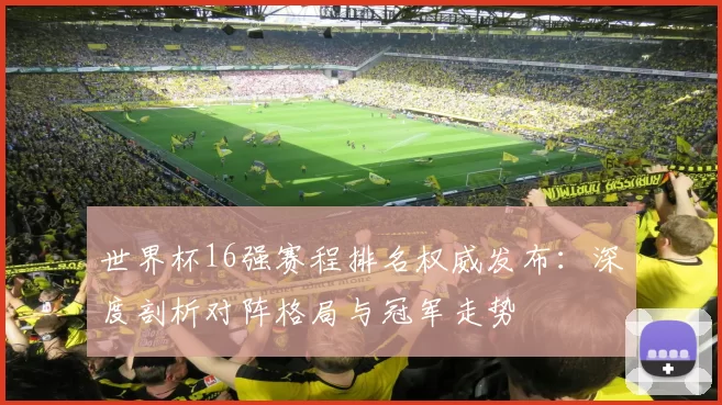 世界杯16强赛程排名权威发布:深度剖析对阵格局与冠军走势