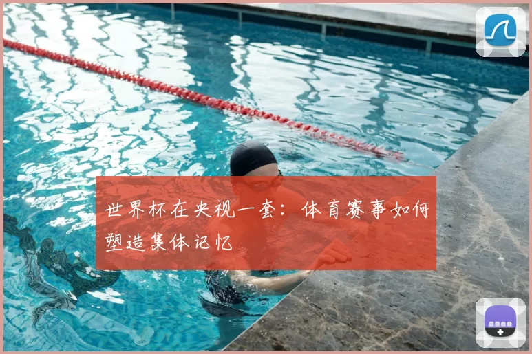 世界杯在央视一套:体育赛事如何塑造集体记忆