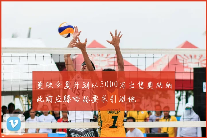 曼联今夏计划以5000万出售奥纳纳此前应滕哈赫要求引进他