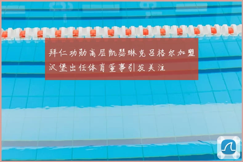 拜仁功勋高层凯瑟琳克吕格尔加盟汉堡出任体育董事引发关注