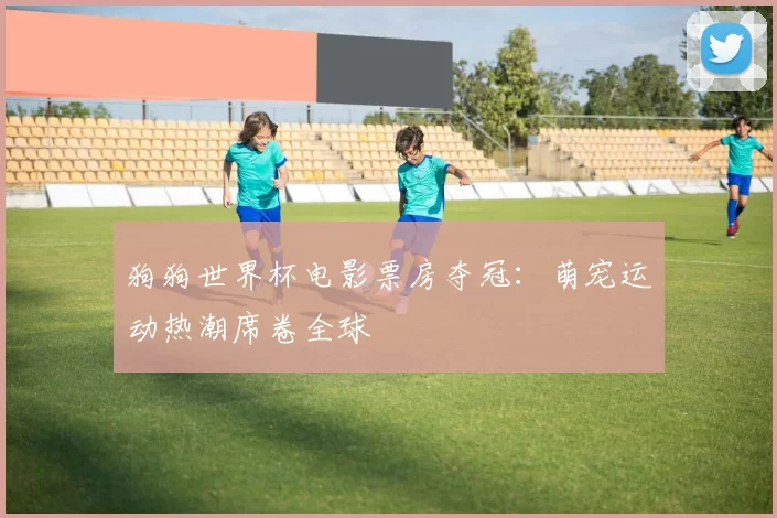 狗狗世界杯电影票房夺冠:萌宠运动热潮席卷全球