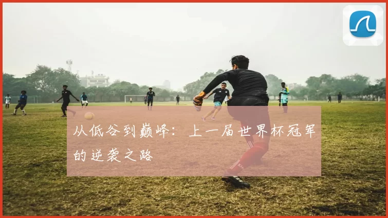从低谷到巅峰：上一届世界杯冠军的逆袭之路