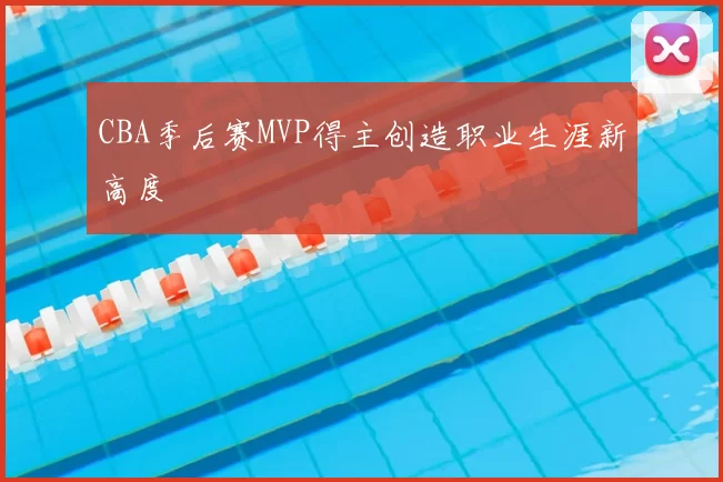 CBA季后赛MVP得主创造职业生涯新高度