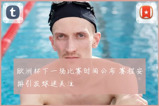欧洲杯下一场比赛时间公布 赛程安排引发球迷关注